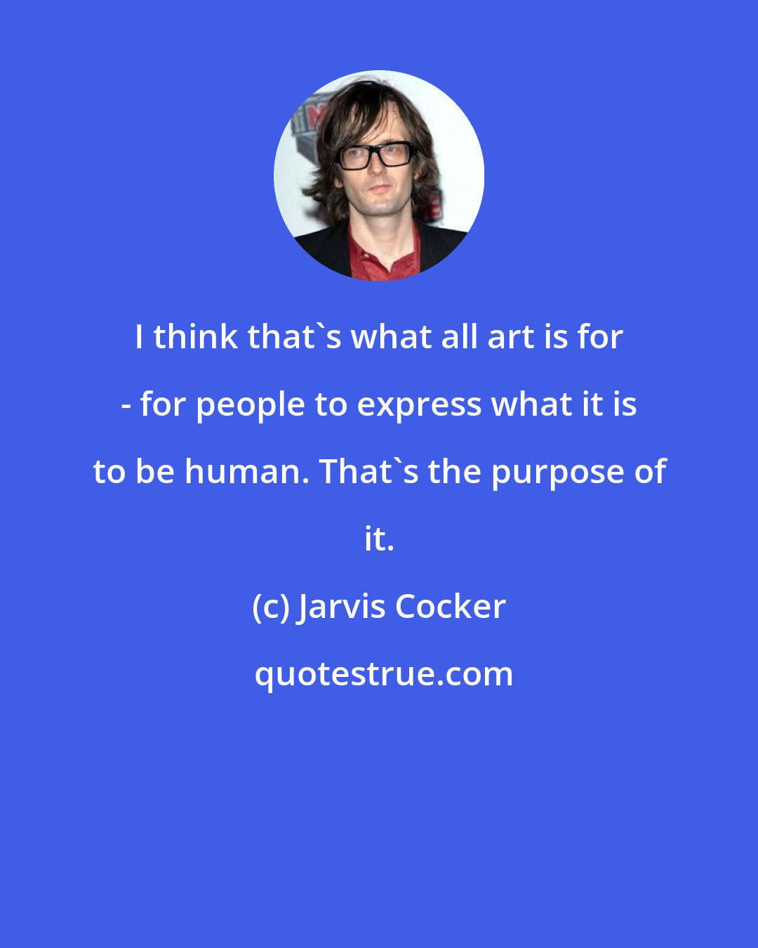 Jarvis Cocker: I think that's what all art is for - for people to express what it is to be human. That's the purpose of it.