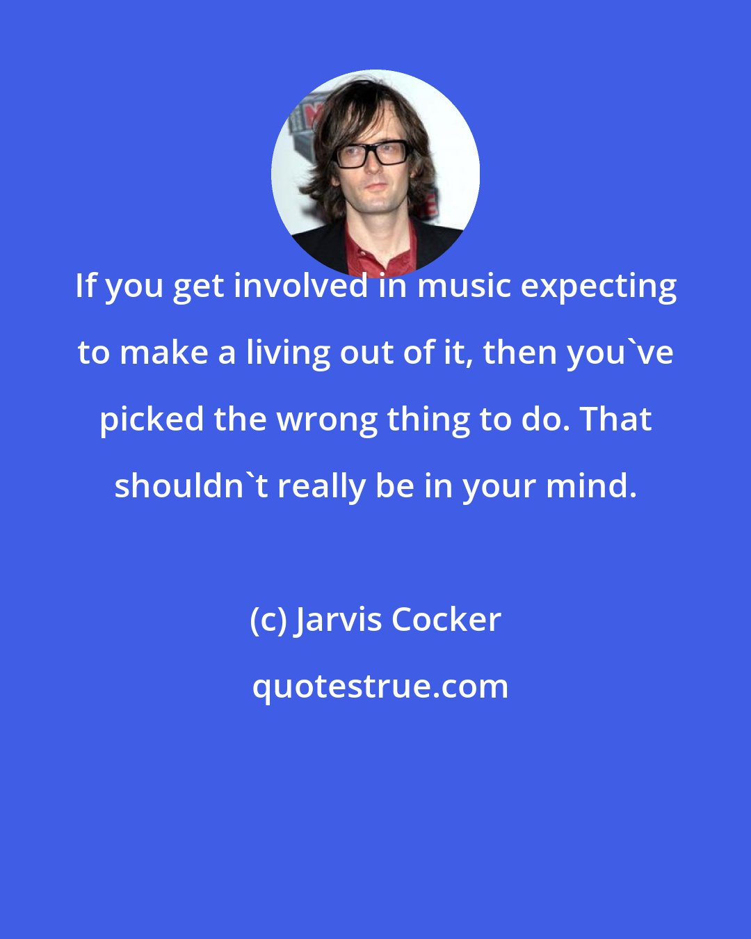 Jarvis Cocker: If you get involved in music expecting to make a living out of it, then you've picked the wrong thing to do. That shouldn't really be in your mind.