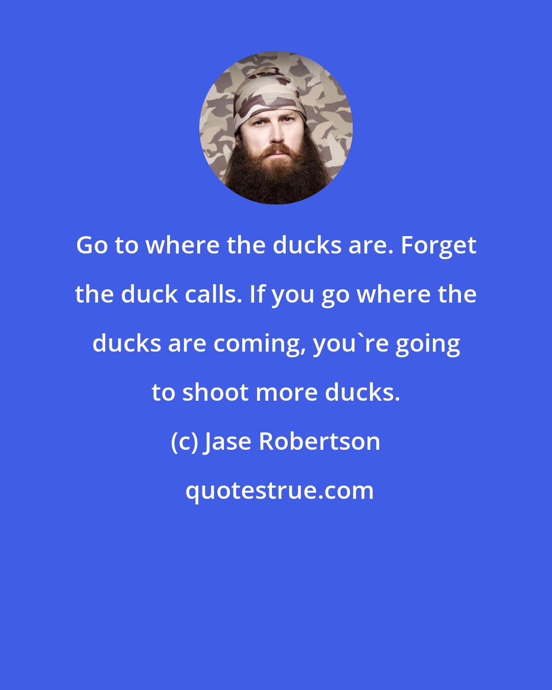 Jase Robertson: Go to where the ducks are. Forget the duck calls. If you go where the ducks are coming, you're going to shoot more ducks.