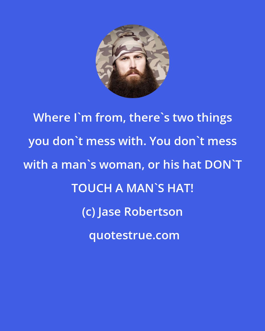 Jase Robertson: Where I'm from, there's two things you don't mess with. You don't mess with a man's woman, or his hat DON'T TOUCH A MAN'S HAT!