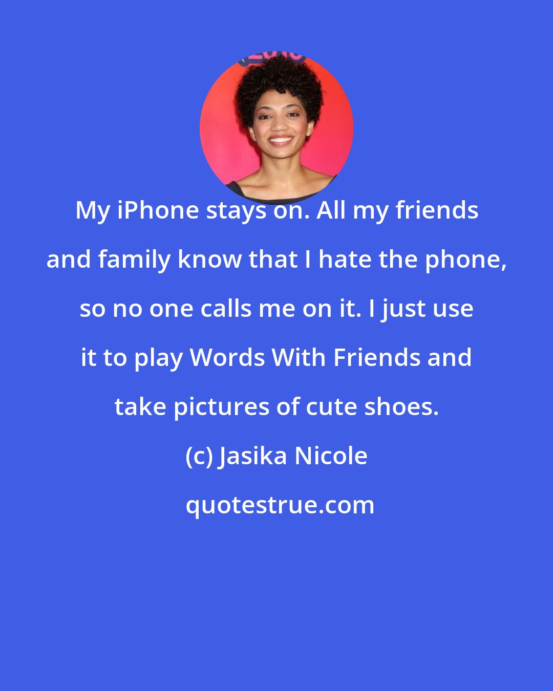 Jasika Nicole: My iPhone stays on. All my friends and family know that I hate the phone, so no one calls me on it. I just use it to play Words With Friends and take pictures of cute shoes.