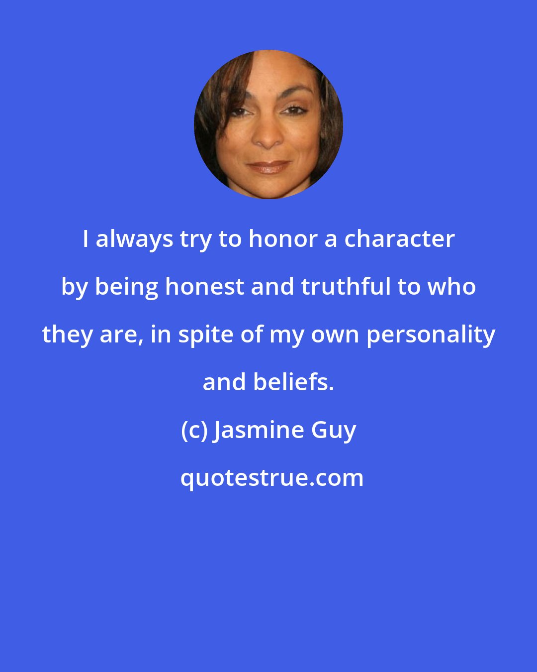 Jasmine Guy: I always try to honor a character by being honest and truthful to who they are, in spite of my own personality and beliefs.