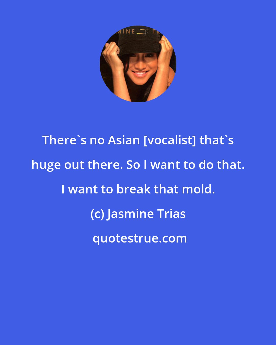 Jasmine Trias: There's no Asian [vocalist] that's huge out there. So I want to do that. I want to break that mold.