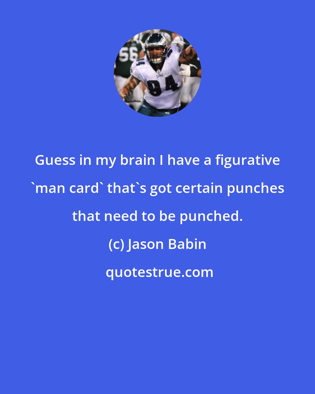 Jason Babin: Guess in my brain I have a figurative 'man card' that's got certain punches that need to be punched.