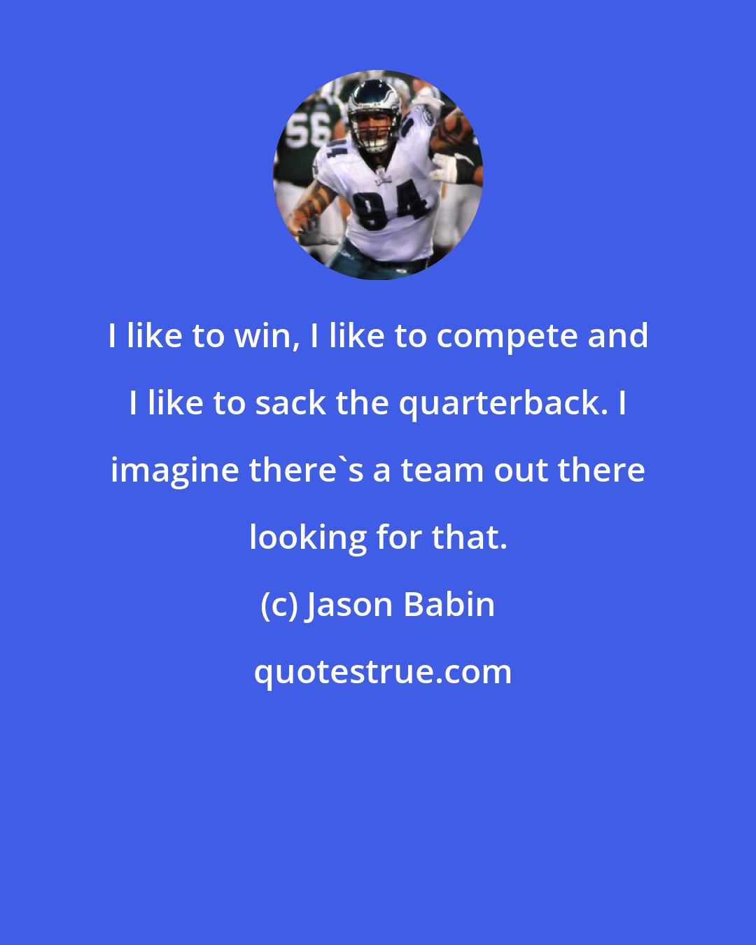 Jason Babin: I like to win, I like to compete and I like to sack the quarterback. I imagine there's a team out there looking for that.