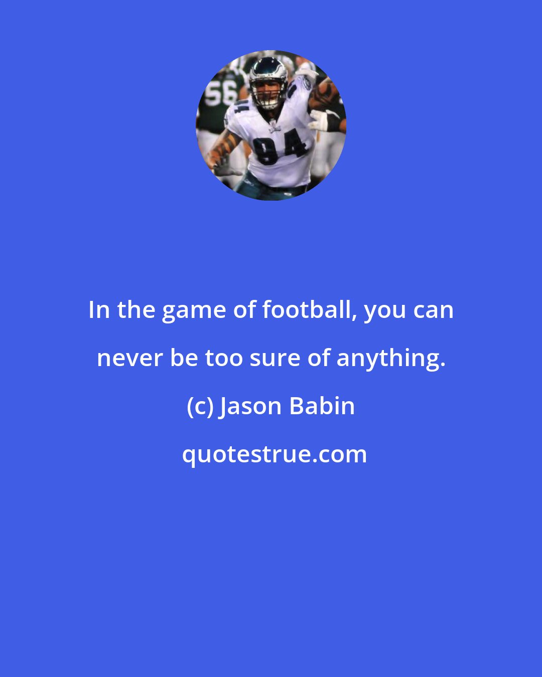 Jason Babin: In the game of football, you can never be too sure of anything.