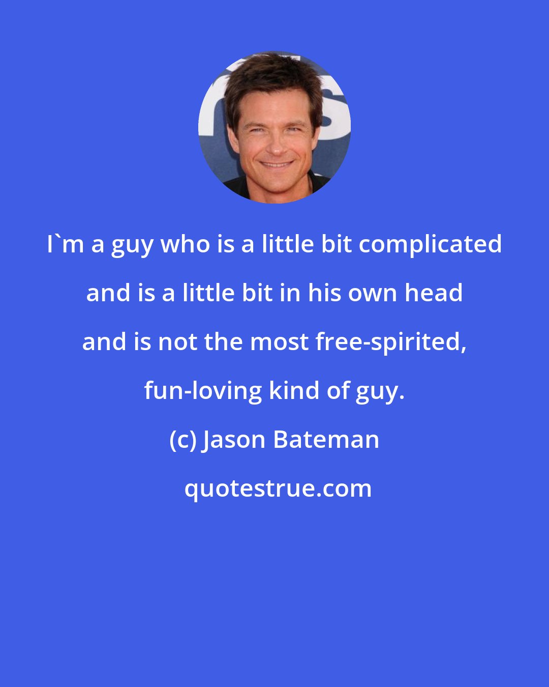 Jason Bateman: I'm a guy who is a little bit complicated and is a little bit in his own head and is not the most free-spirited, fun-loving kind of guy.