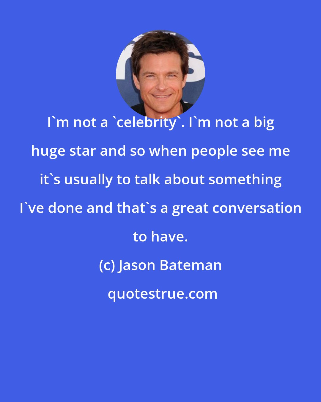 Jason Bateman: I'm not a 'celebrity'. I'm not a big huge star and so when people see me it's usually to talk about something I've done and that's a great conversation to have.