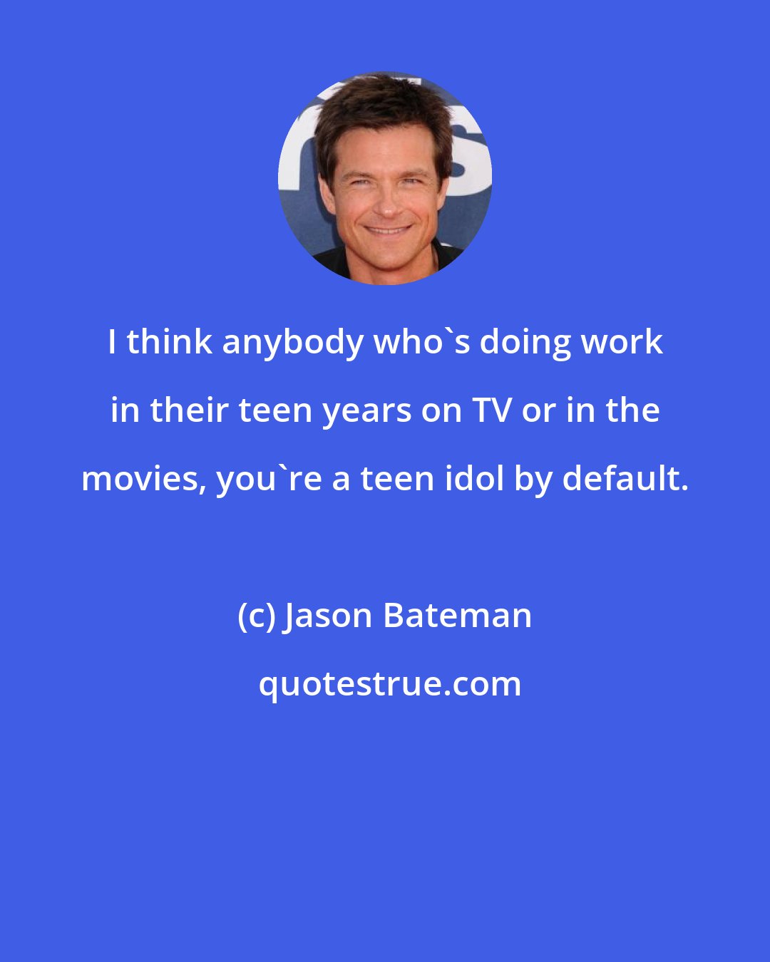 Jason Bateman: I think anybody who's doing work in their teen years on TV or in the movies, you're a teen idol by default.