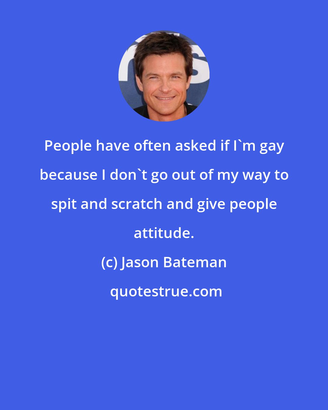 Jason Bateman: People have often asked if I'm gay because I don't go out of my way to spit and scratch and give people attitude.