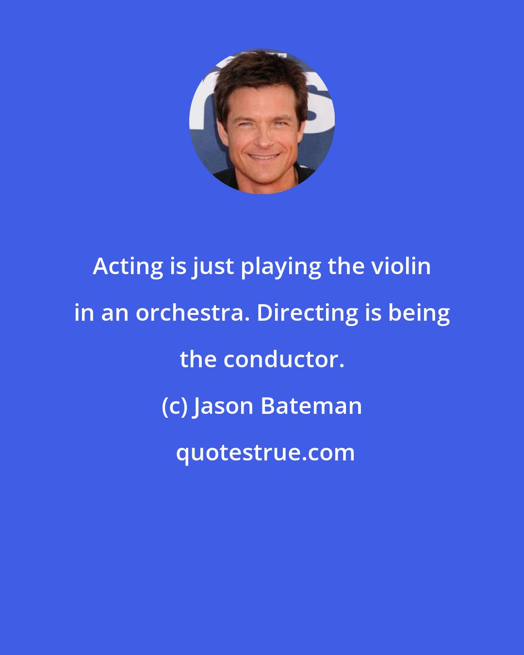 Jason Bateman: Acting is just playing the violin in an orchestra. Directing is being the conductor.