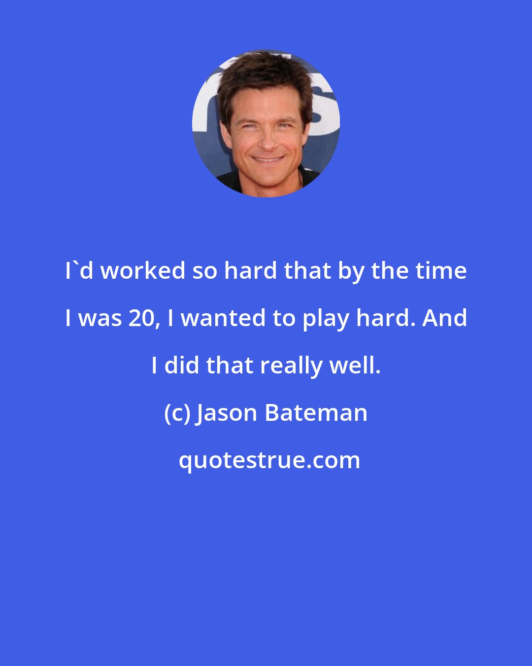 Jason Bateman: I'd worked so hard that by the time I was 20, I wanted to play hard. And I did that really well.