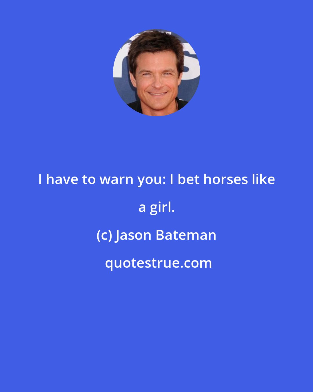 Jason Bateman: I have to warn you: I bet horses like a girl.