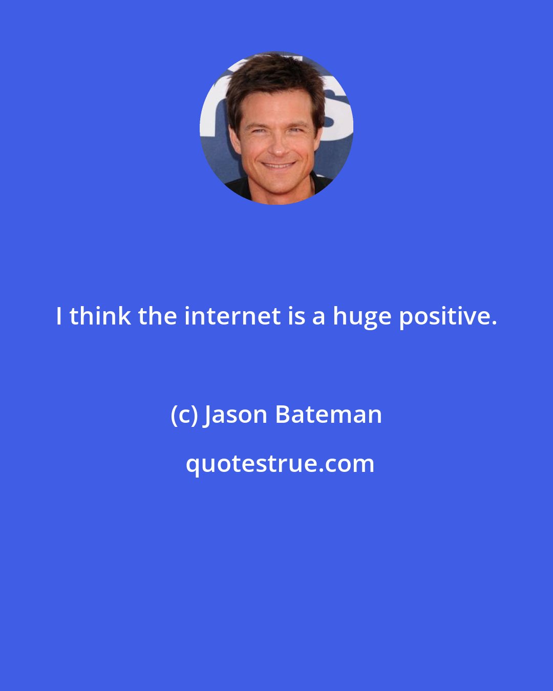 Jason Bateman: I think the internet is a huge positive.