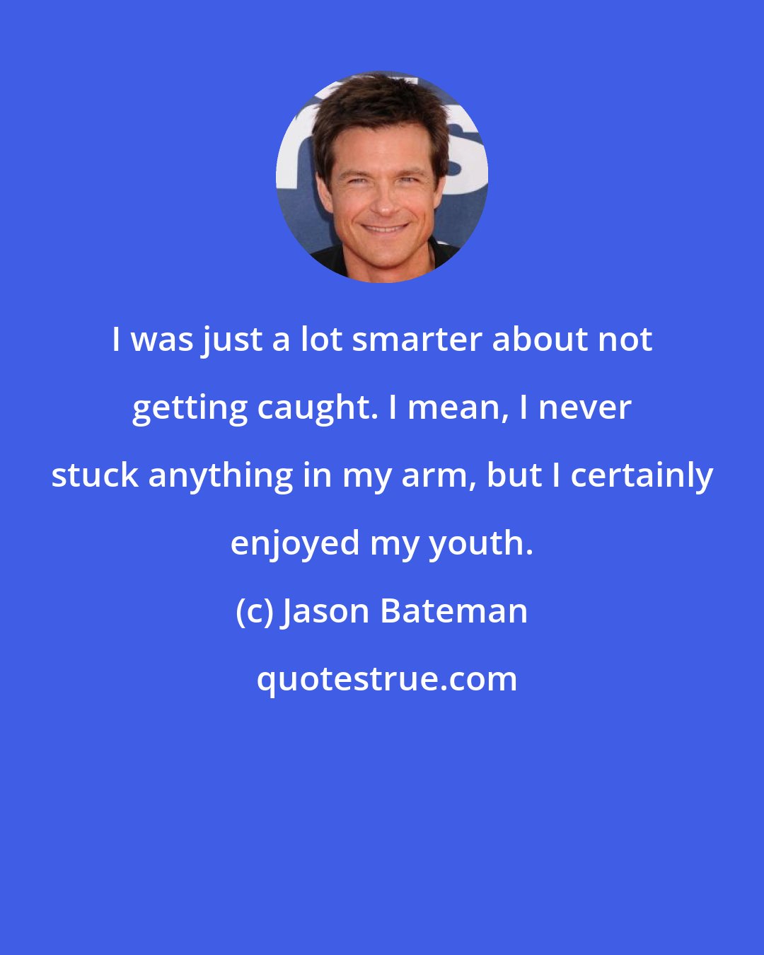 Jason Bateman: I was just a lot smarter about not getting caught. I mean, I never stuck anything in my arm, but I certainly enjoyed my youth.