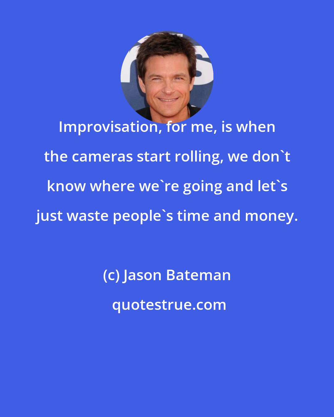 Jason Bateman: Improvisation, for me, is when the cameras start rolling, we don't know where we're going and let's just waste people's time and money.