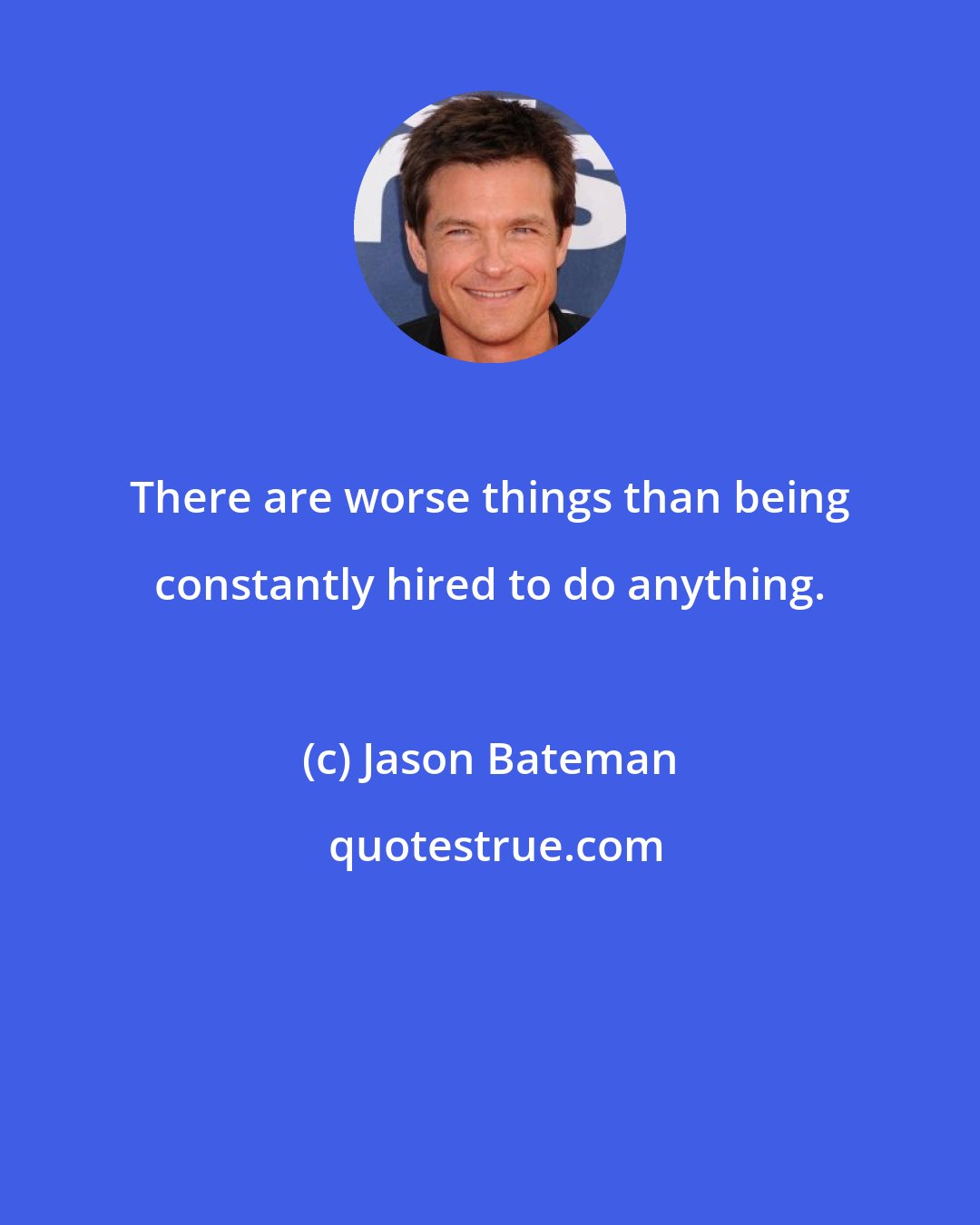 Jason Bateman: There are worse things than being constantly hired to do anything.