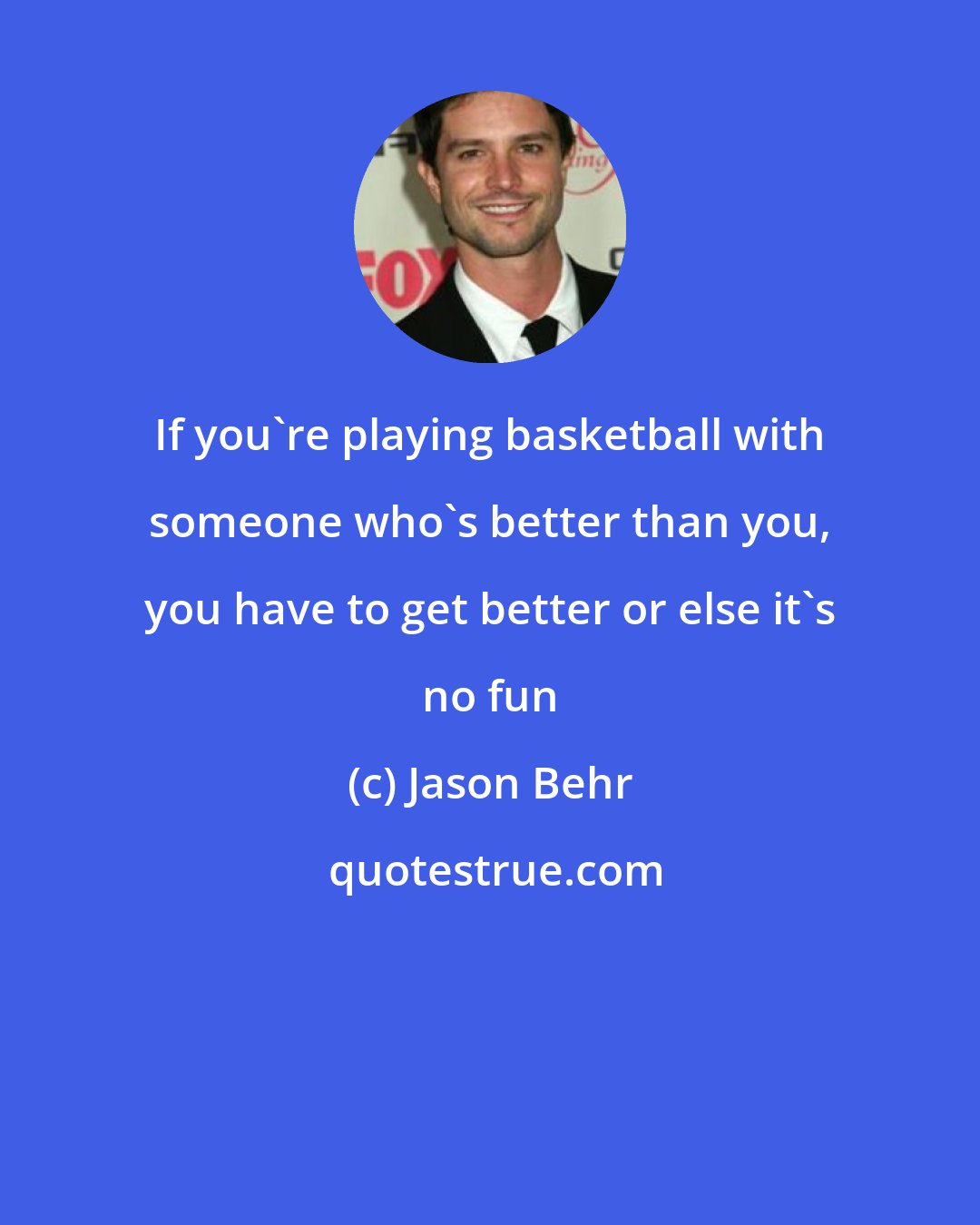 Jason Behr: If you're playing basketball with someone who's better than you, you have to get better or else it's no fun