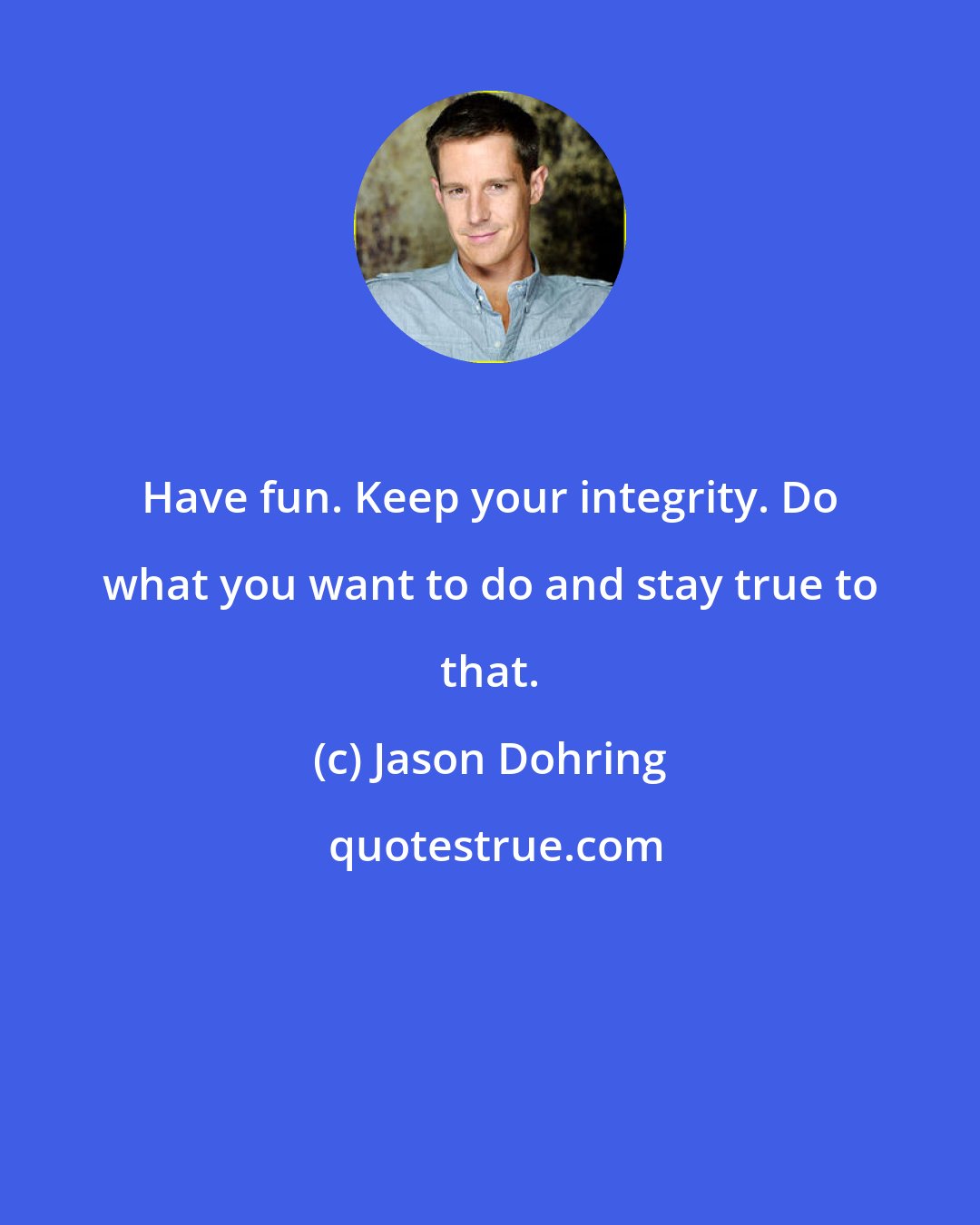 Jason Dohring: Have fun. Keep your integrity. Do what you want to do and stay true to that.