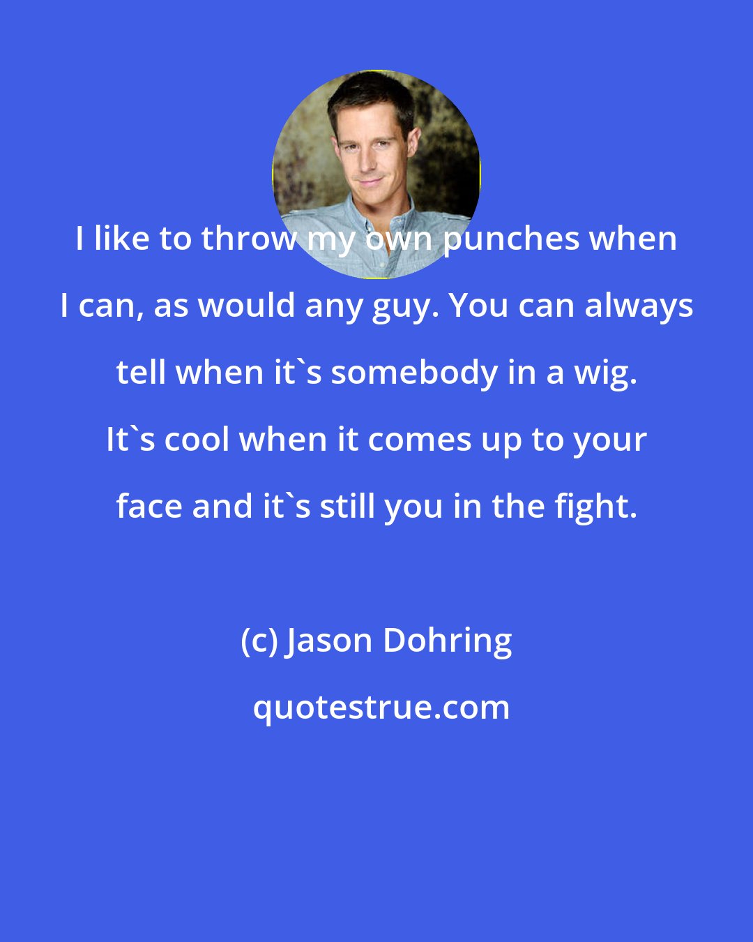 Jason Dohring: I like to throw my own punches when I can, as would any guy. You can always tell when it's somebody in a wig. It's cool when it comes up to your face and it's still you in the fight.