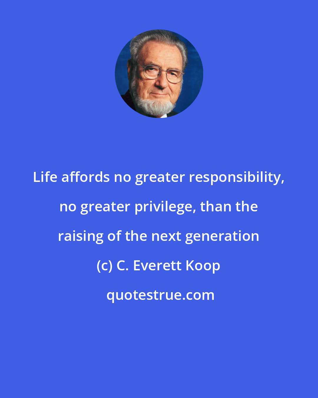 C. Everett Koop: Life affords no greater responsibility, no greater privilege, than the raising of the next generation