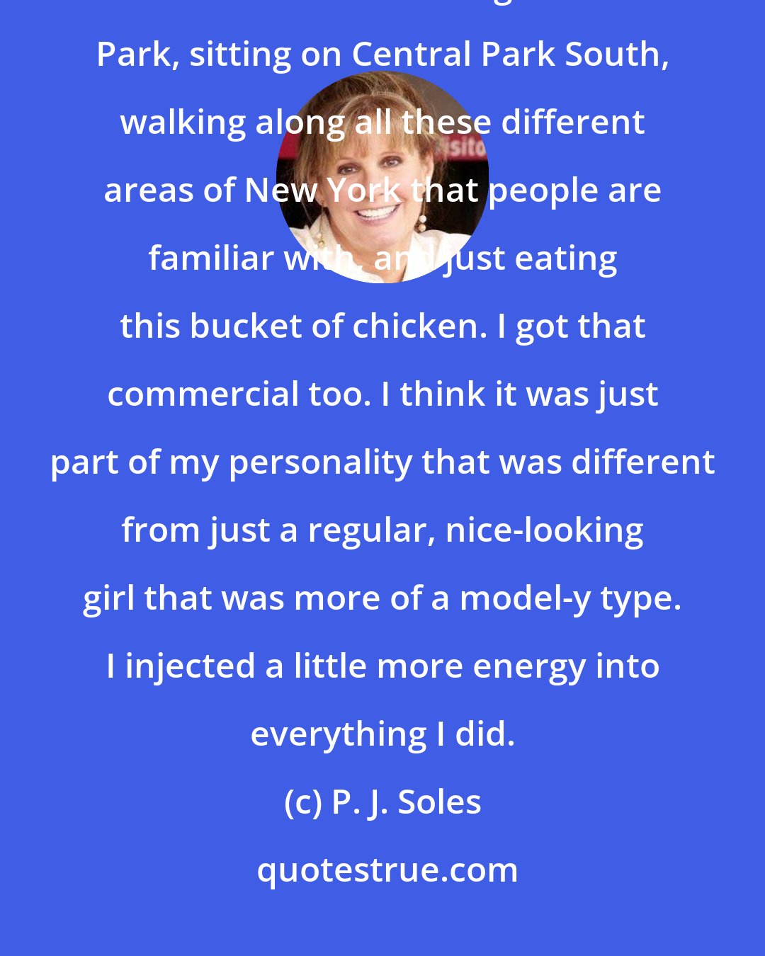 P. J. Soles: For Coca-Cola, they wanted a hippie-looking girl to walk around the city with a bucket of chicken sitting in Central Park, sitting on Central Park South, walking along all these different areas of New York that people are familiar with, and just eating this bucket of chicken. I got that commercial too. I think it was just part of my personality that was different from just a regular, nice-looking girl that was more of a model-y type. I injected a little more energy into everything I did.