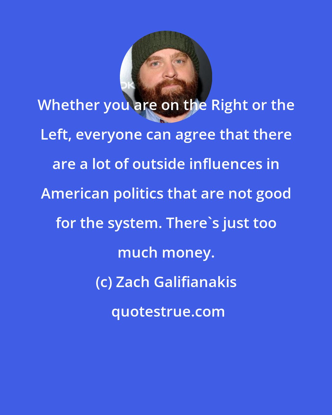 Zach Galifianakis: Whether you are on the Right or the Left, everyone can agree that there are a lot of outside influences in American politics that are not good for the system. There's just too much money.