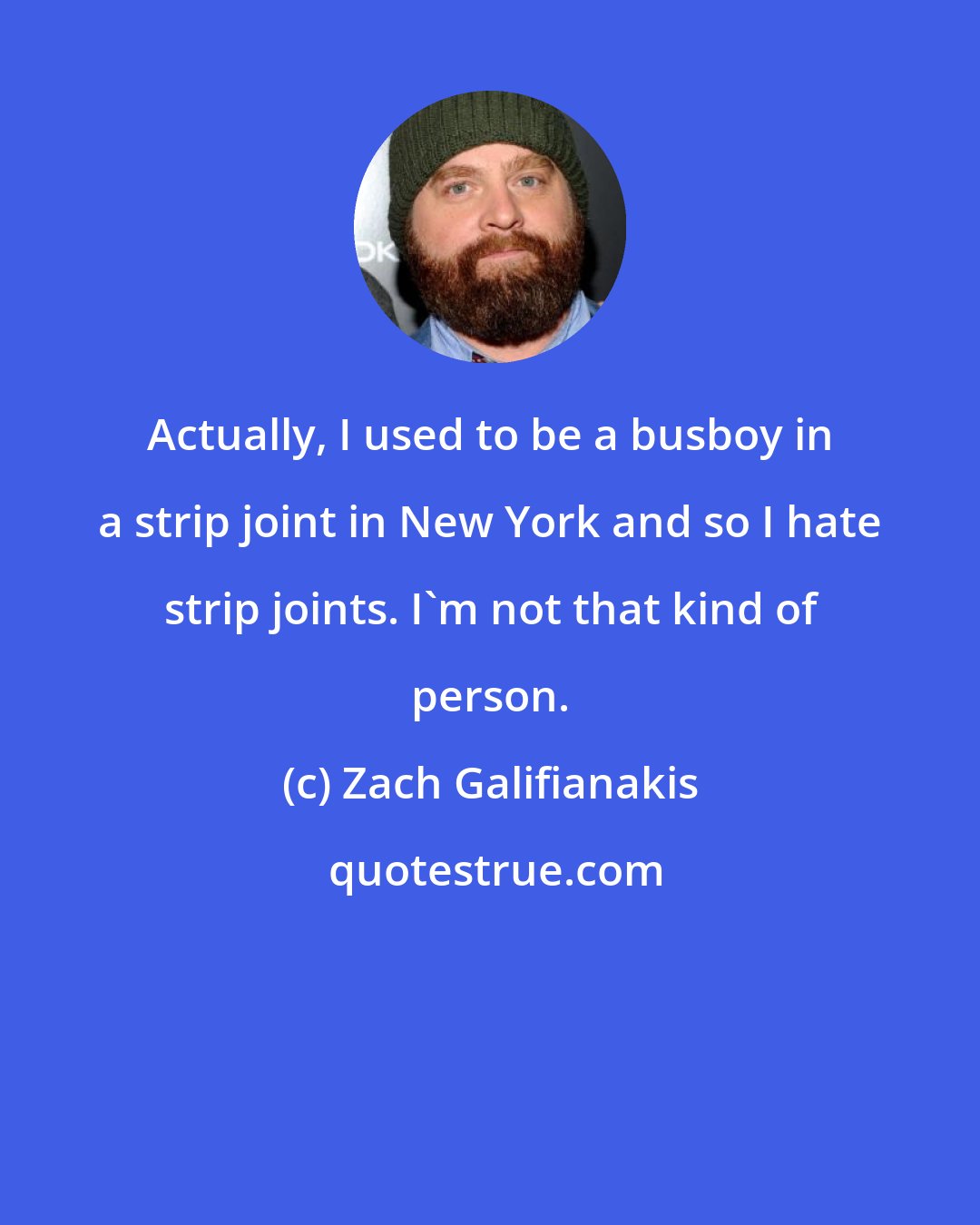 Zach Galifianakis: Actually, I used to be a busboy in a strip joint in New York and so I hate strip joints. I'm not that kind of person.