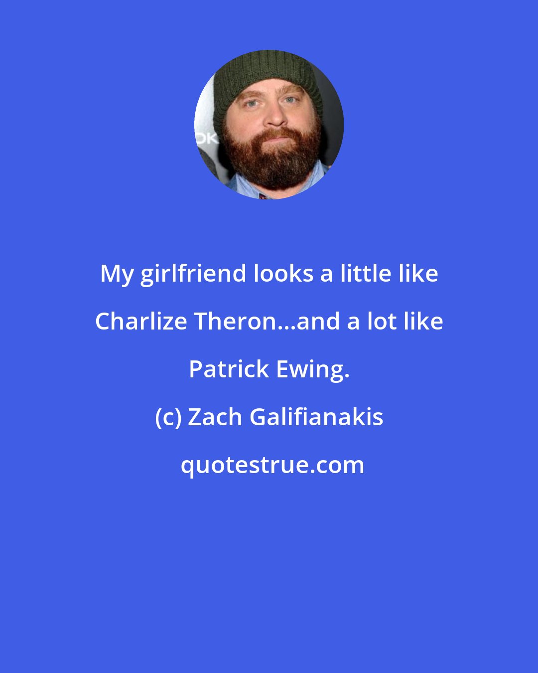 Zach Galifianakis: My girlfriend looks a little like Charlize Theron...and a lot like Patrick Ewing.