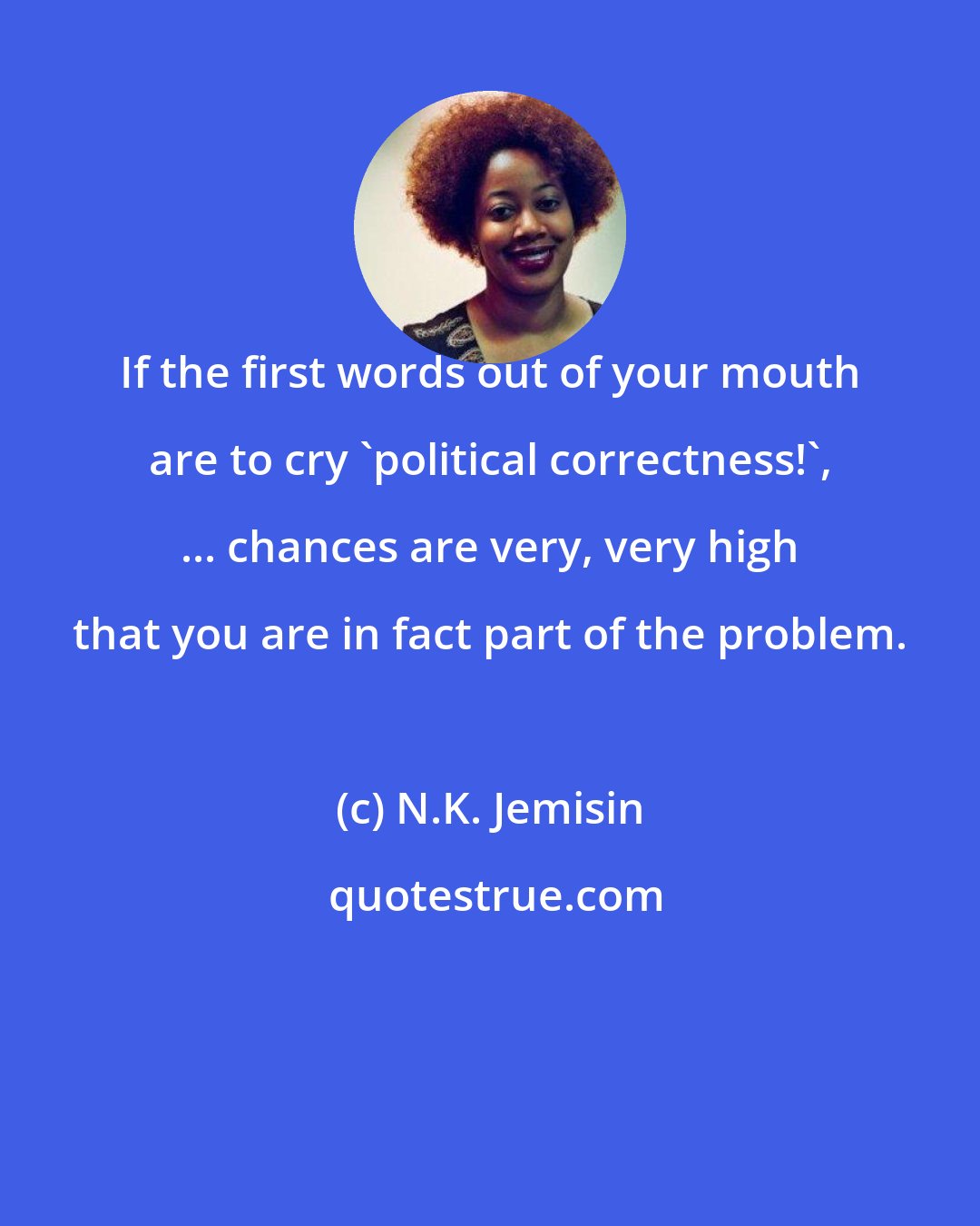 N.K. Jemisin: If the first words out of your mouth are to cry 'political correctness!', ... chances are very, very high that you are in fact part of the problem.