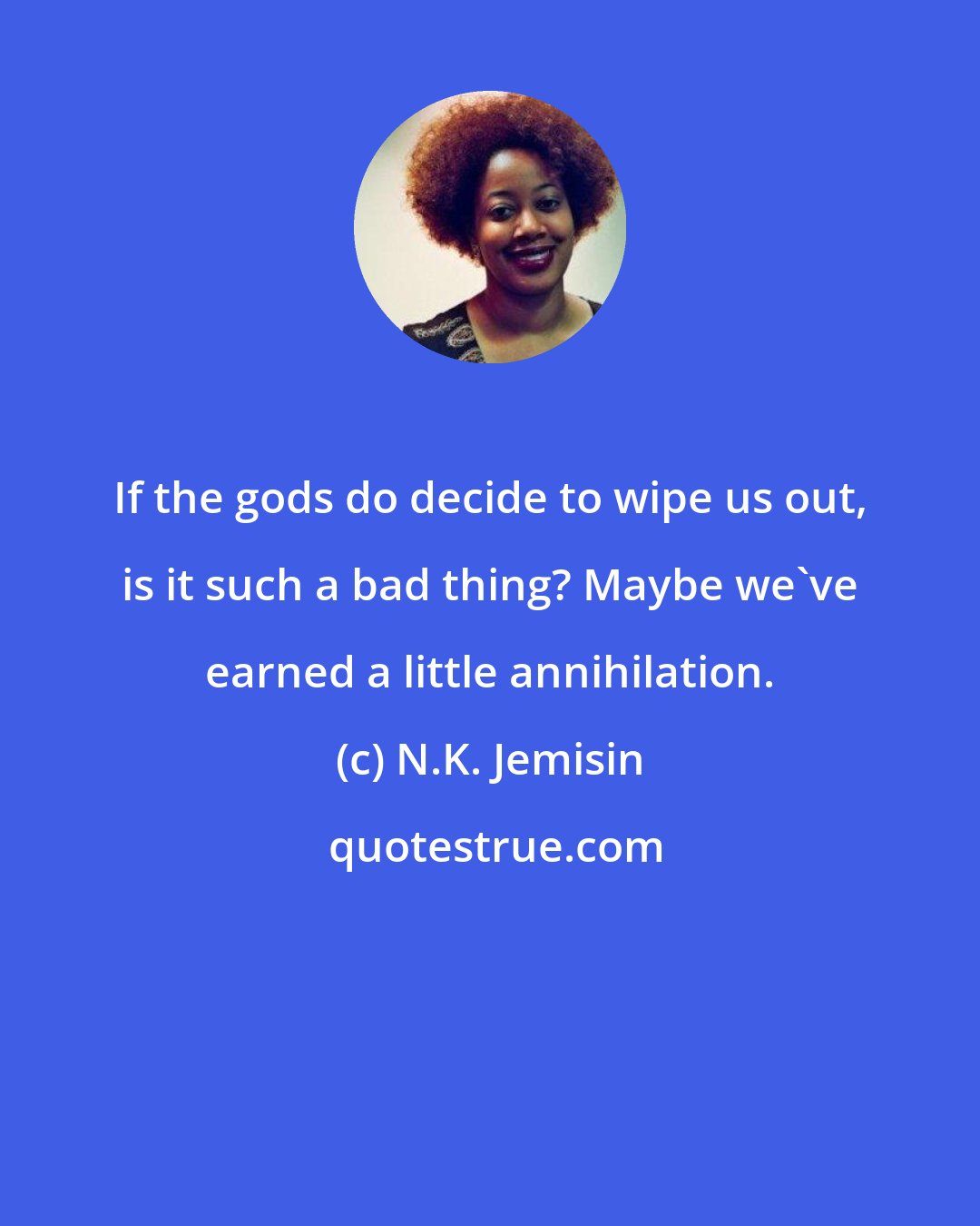 N.K. Jemisin: If the gods do decide to wipe us out, is it such a bad thing? Maybe we've earned a little annihilation.