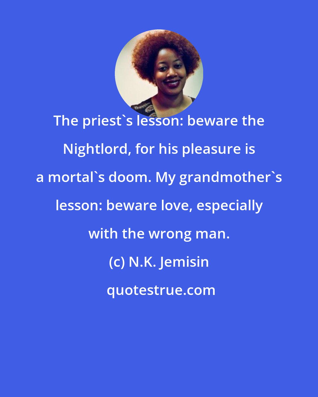 N.K. Jemisin: The priest's lesson: beware the Nightlord, for his pleasure is a mortal's doom. My grandmother's lesson: beware love, especially with the wrong man.