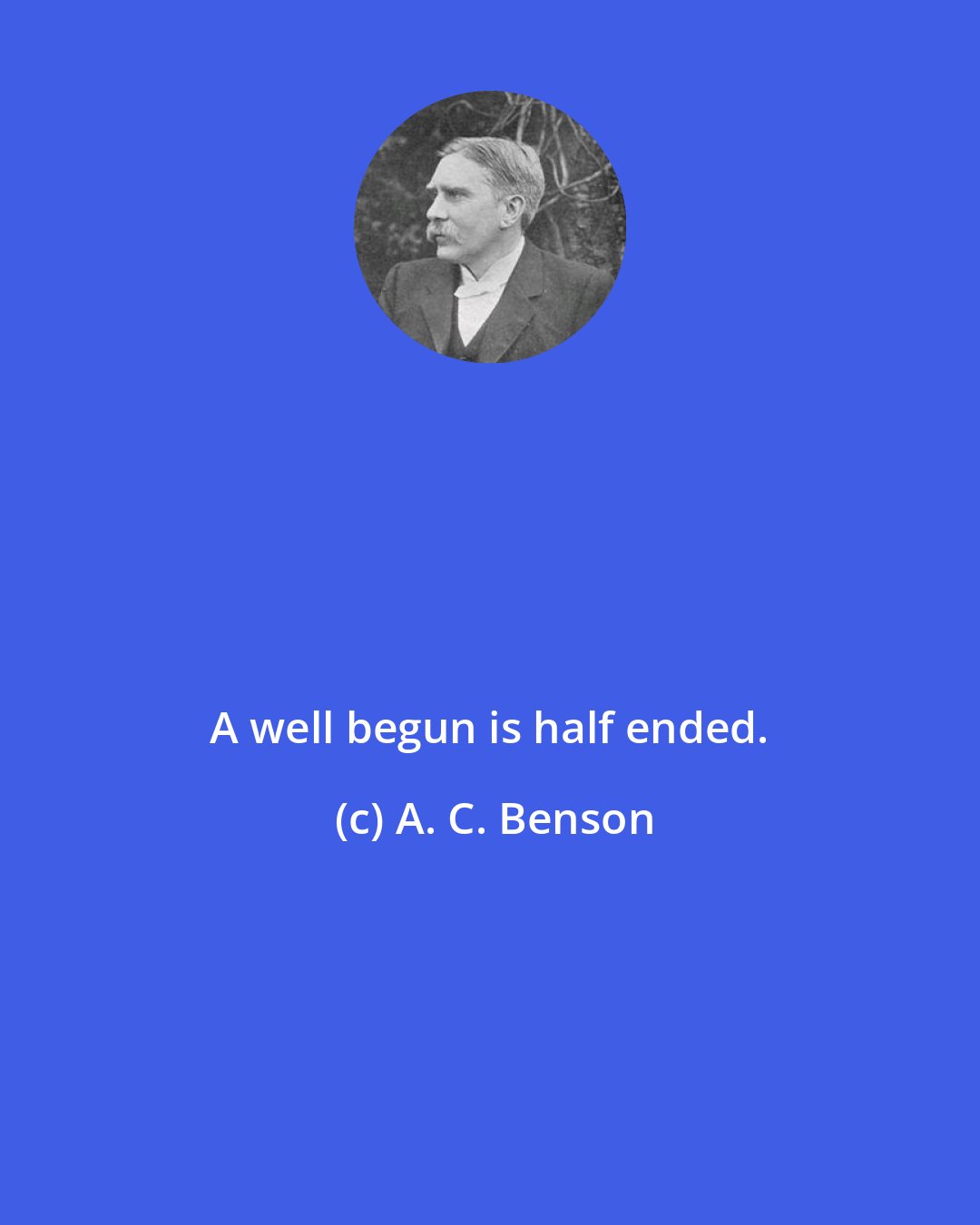 A. C. Benson: A well begun is half ended.