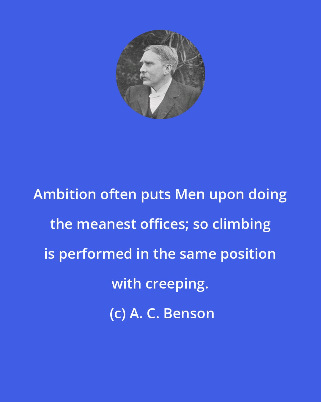 A. C. Benson: Ambition often puts Men upon doing the meanest offices; so climbing is performed in the same position with creeping.