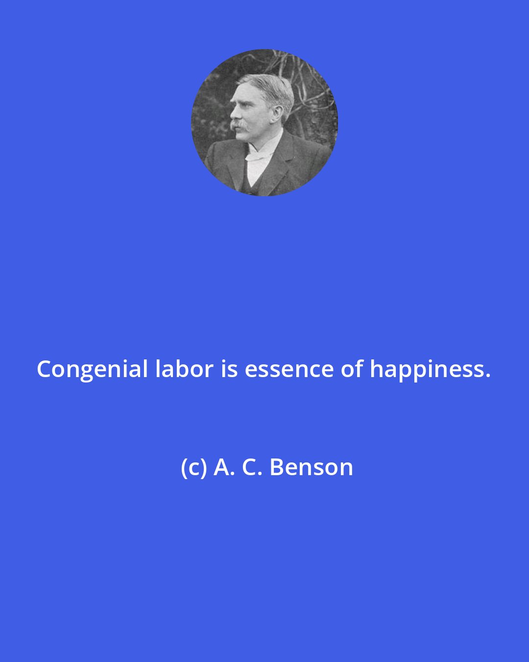 A. C. Benson: Congenial labor is essence of happiness.