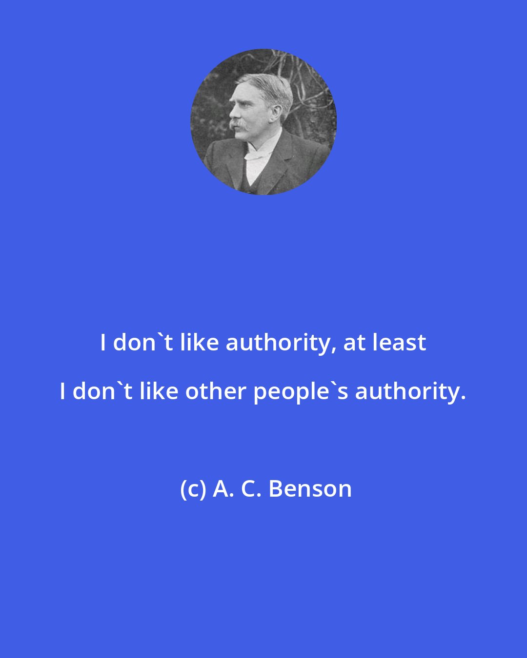 A. C. Benson: I don't like authority, at least I don't like other people's authority.