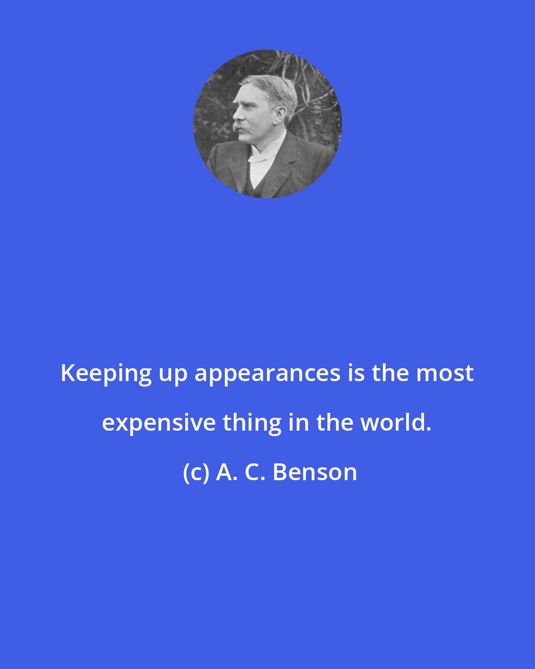 A. C. Benson: Keeping up appearances is the most expensive thing in the world.