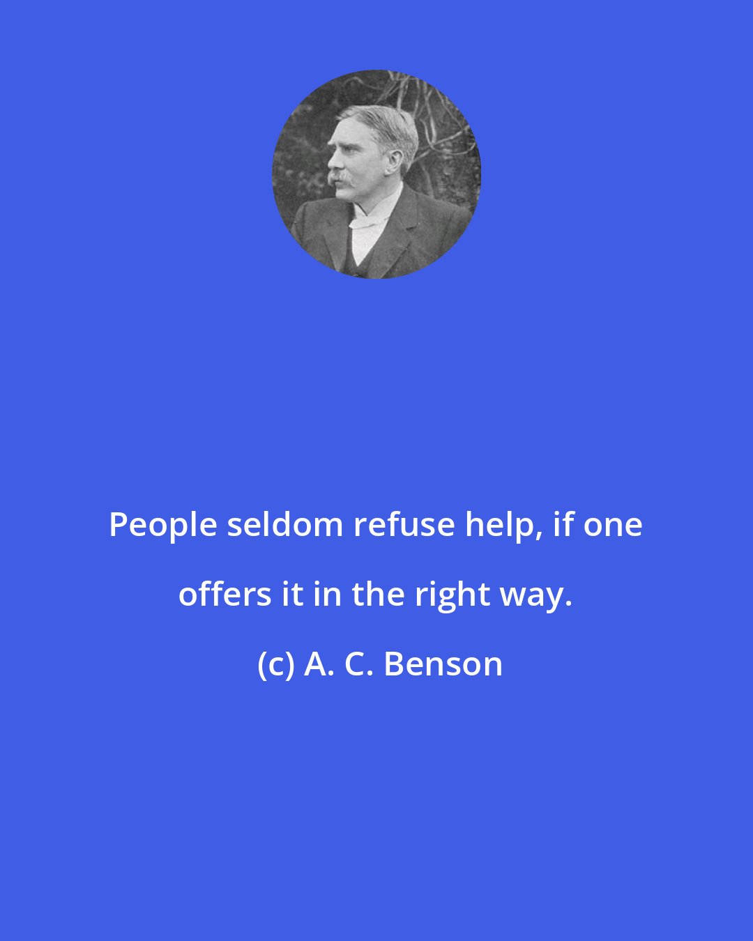 A. C. Benson: People seldom refuse help, if one offers it in the right way.