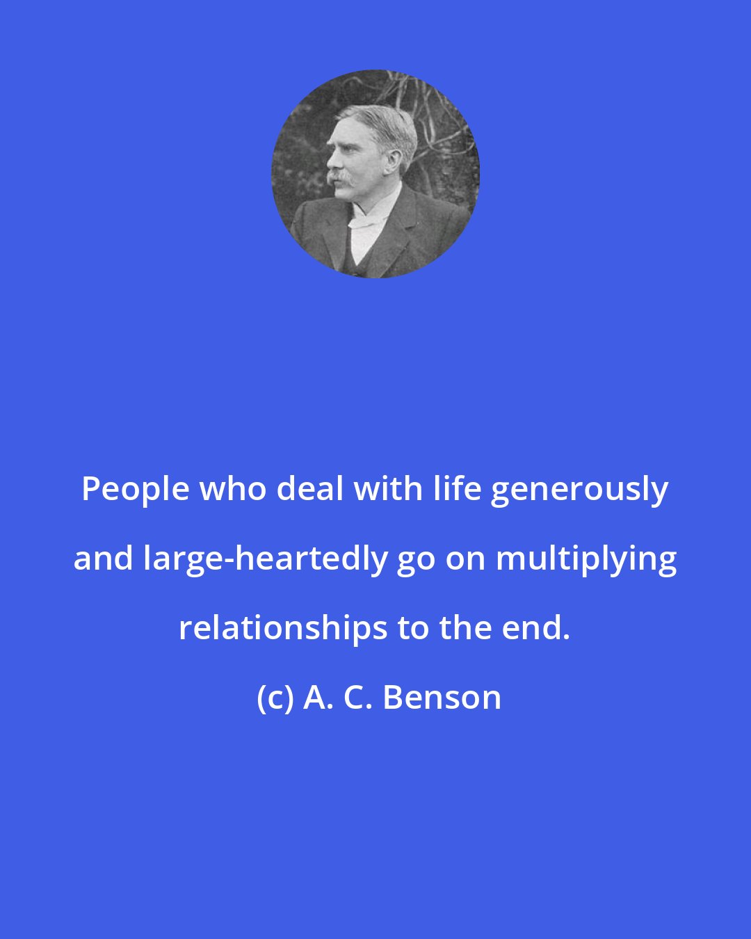 A. C. Benson: People who deal with life generously and large-heartedly go on multiplying relationships to the end.