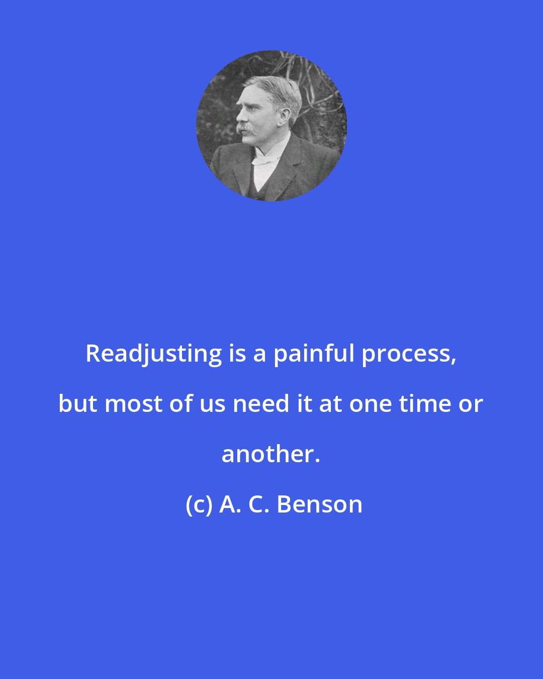 A. C. Benson: Readjusting is a painful process, but most of us need it at one time or another.