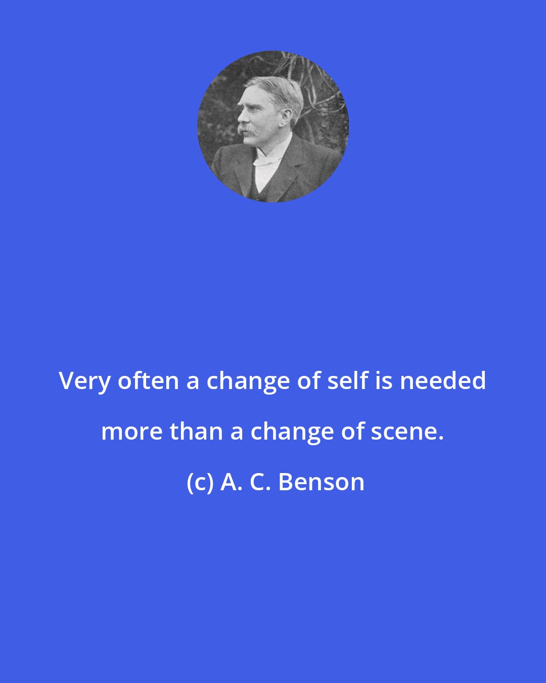 A. C. Benson: Very often a change of self is needed more than a change of scene.