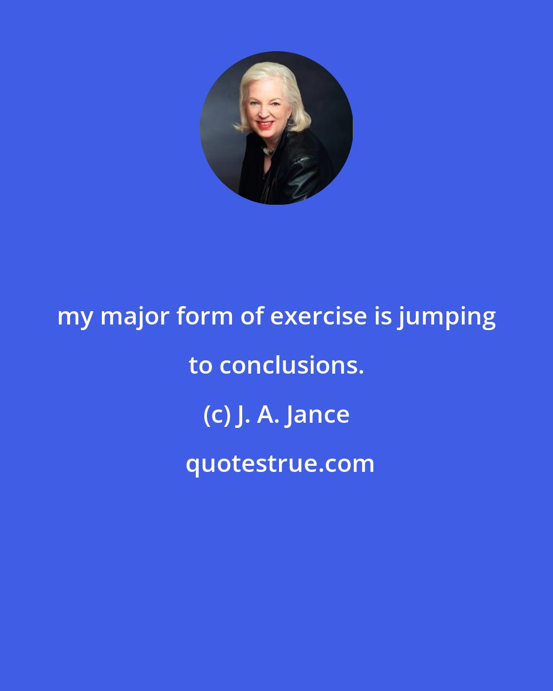 J. A. Jance: my major form of exercise is jumping to conclusions.