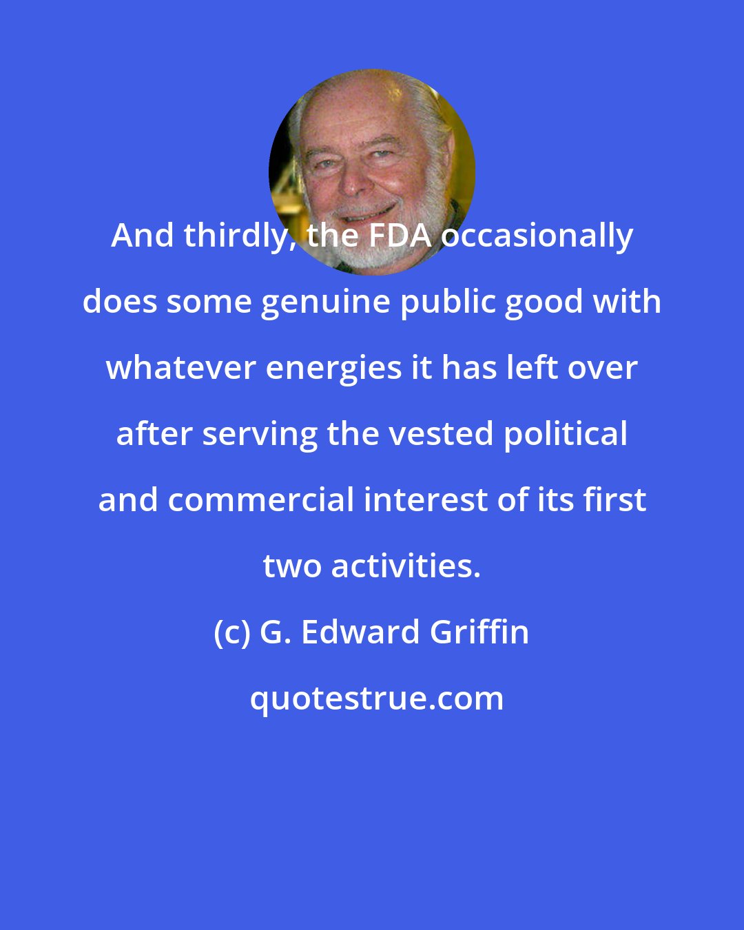 G. Edward Griffin: And thirdly, the FDA occasionally does some genuine public good with whatever energies it has left over after serving the vested political and commercial interest of its first two activities.