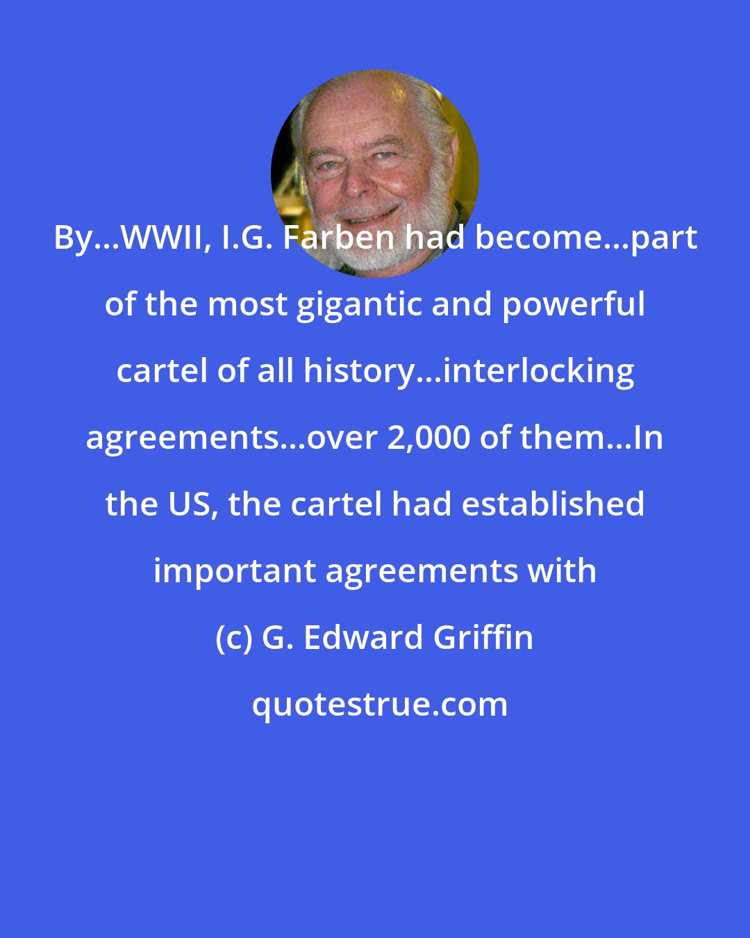 G. Edward Griffin: By...WWII, I.G. Farben had become...part of the most gigantic and powerful cartel of all history...interlocking agreements...over 2,000 of them...In the US, the cartel had established important agreements with