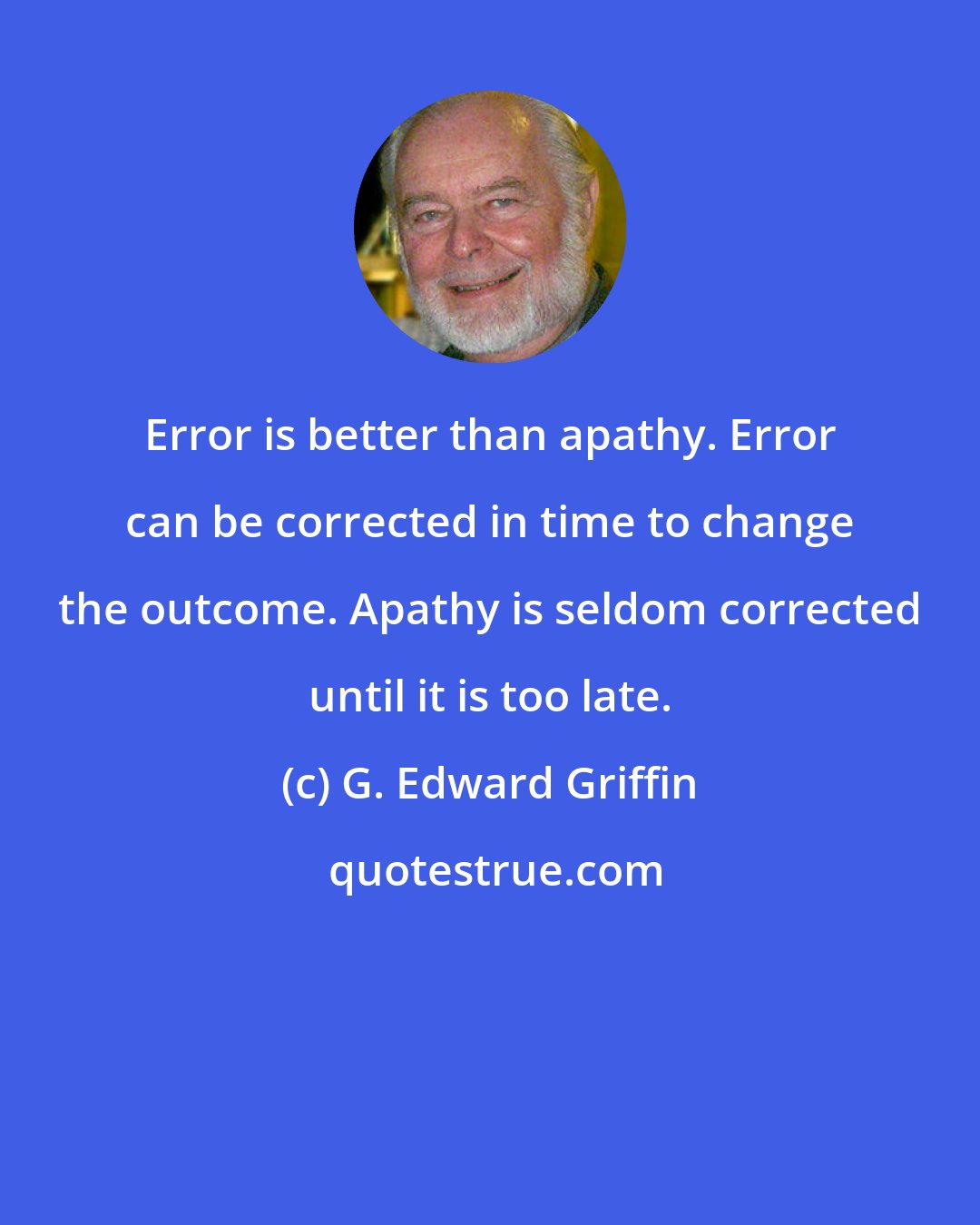 G. Edward Griffin: Error is better than apathy. Error can be corrected in time to change the outcome. Apathy is seldom corrected until it is too late.