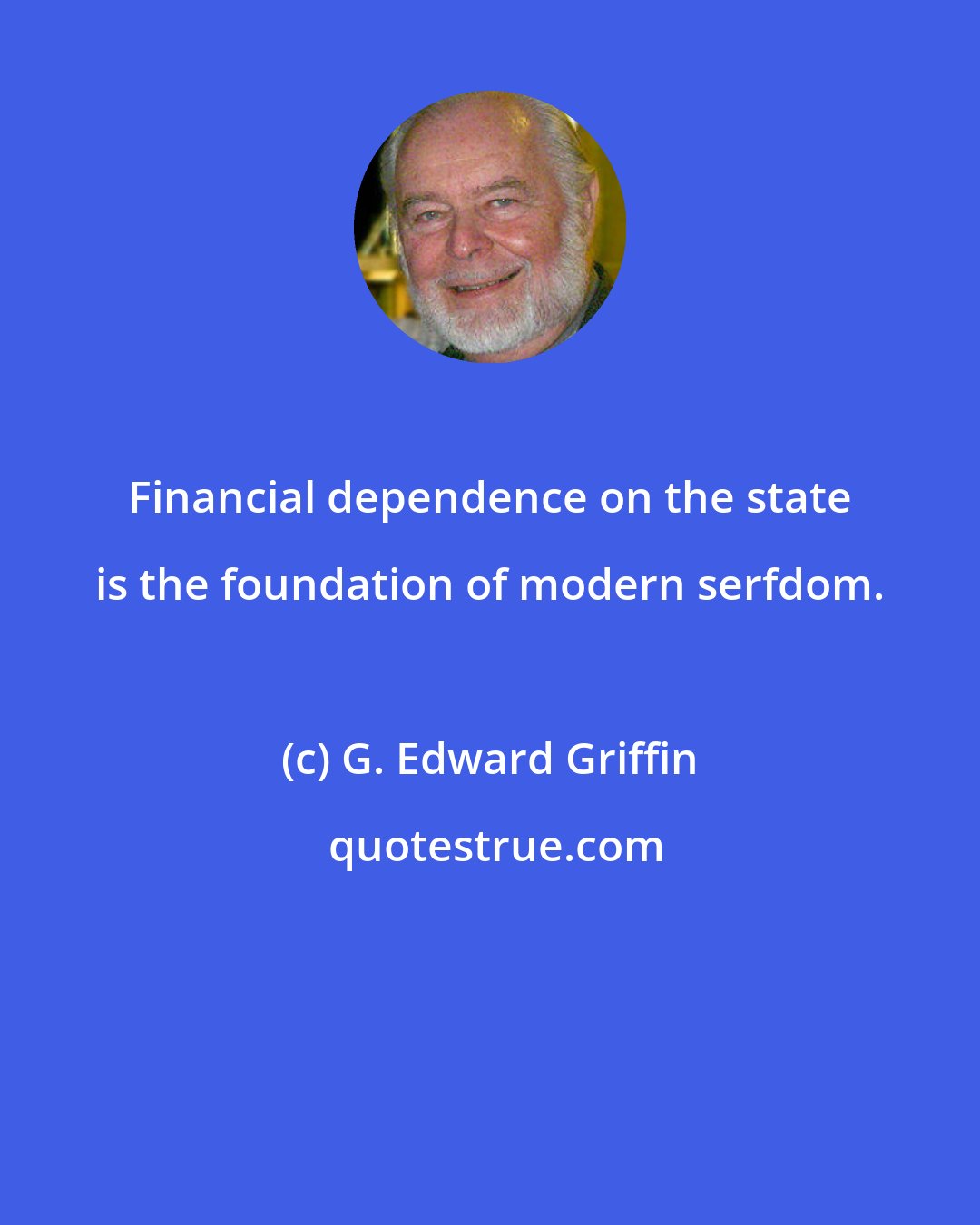 G. Edward Griffin: Financial dependence on the state is the foundation of modern serfdom.