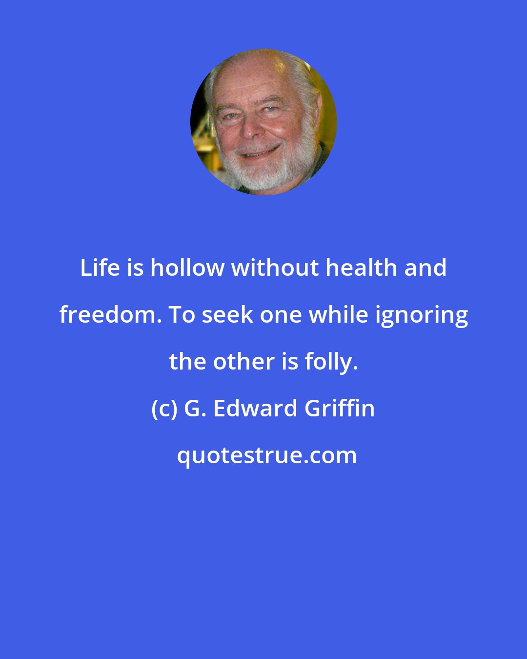 G. Edward Griffin: Life is hollow without health and freedom. To seek one while ignoring the other is folly.