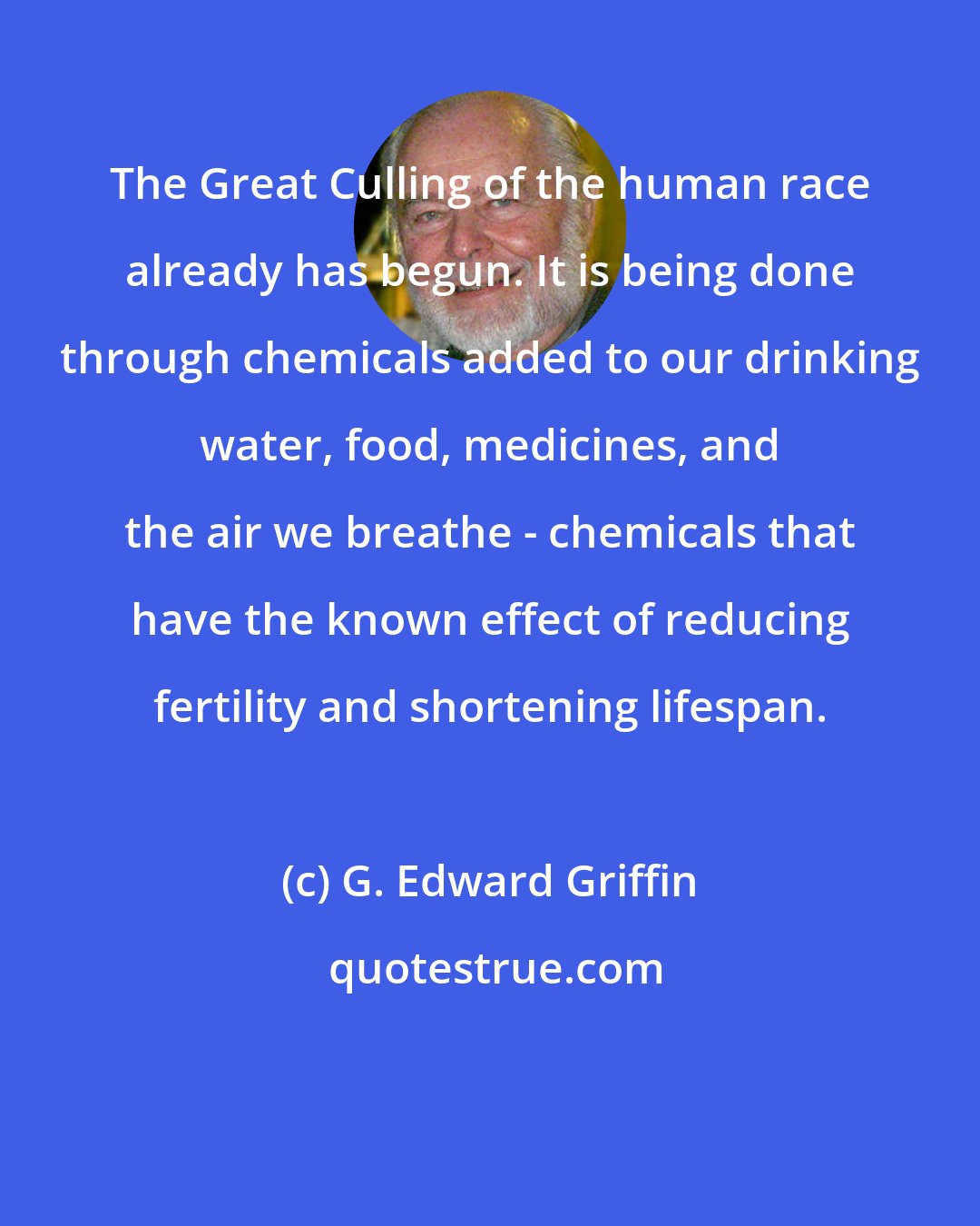 G. Edward Griffin: The Great Culling of the human race already has begun. It is being done through chemicals added to our drinking water, food, medicines, and the air we breathe - chemicals that have the known effect of reducing fertility and shortening lifespan.