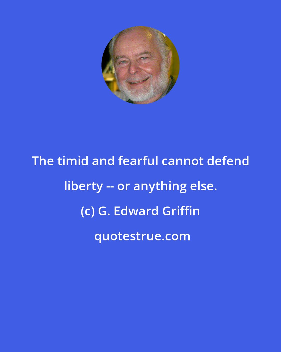 G. Edward Griffin: The timid and fearful cannot defend liberty -- or anything else.