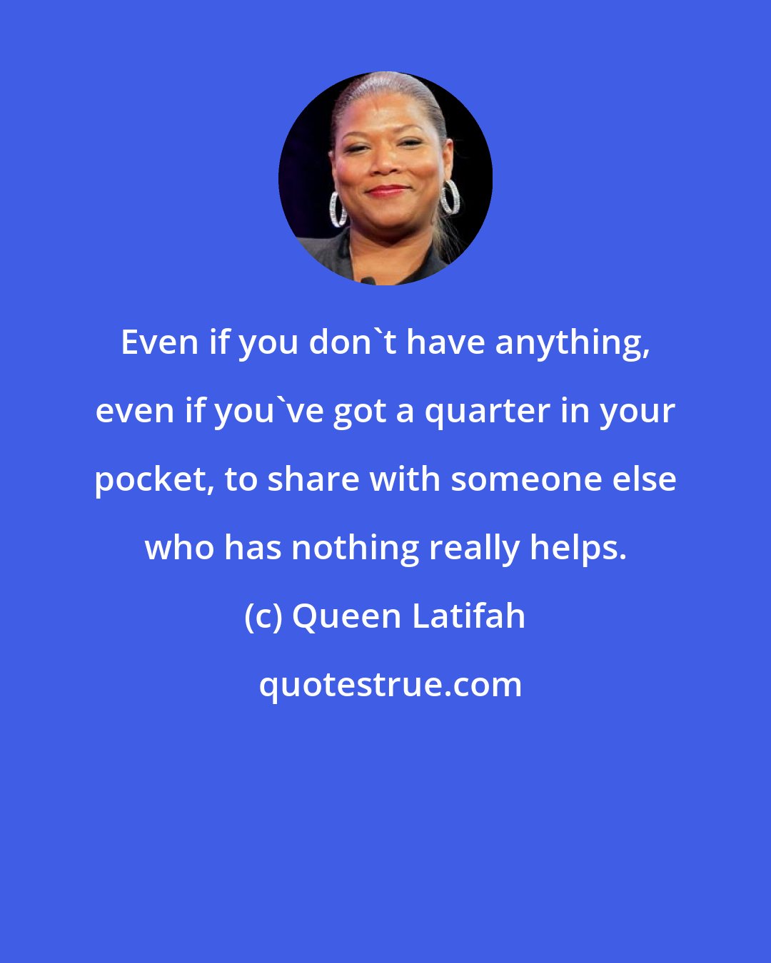 Queen Latifah: Even if you don't have anything, even if you've got a quarter in your pocket, to share with someone else who has nothing really helps.